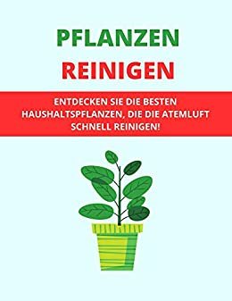 PFLANZEN REINIGEN: ENTDECKEN SIE DIE BESTEN HAUSHALTSPFLANZEN, DIE DIE ATEMLUFT SCHNELL REINIGEN! (German Edition)