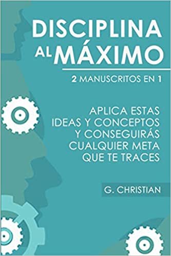 Disciplina Al Maximo: 2 Manuscrito en 1. Aplica Estas Ideas y Conceptos y Conseguiras Cualquier Meta Que Te Traces