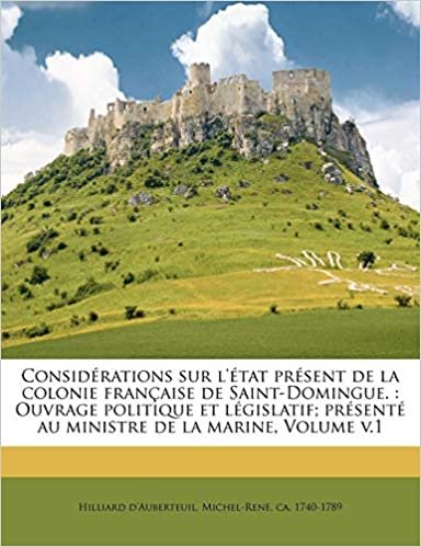 Considerations Sur L'Etat Present de La Colonie Francaise de Saint-Domingue.: Ouvrage Politique Et Legislatif; Presente Au Ministre de La Marine, Volume V.1