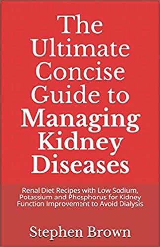 The Ultimate Concise Guide to Managing Kidney Diseases: Renal Diet Recipes with Low Sodium, Potassium and Phosphorus for Kidney Function Improvement to Avoid Dialysis
