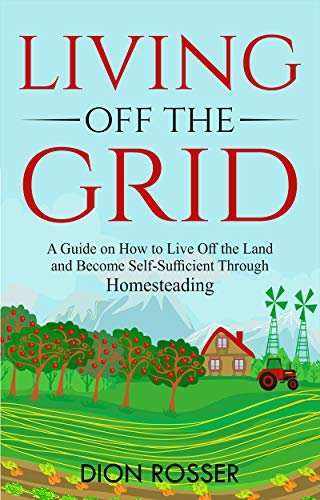 ダウンロード  Living off The Grid: A Guide on How to Live Off the Land and Become Self-Sufficient Through Homesteading (English Edition) 本