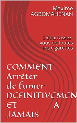 COMMENT Arrêter de fumer DEFINITIVEMENT ET A JAMAIS: Débarrassez-vous de toutes les cigarettes (French Edition)