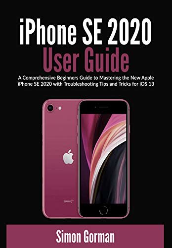 iPhone SE 2020 User Guide: A Comprehensive Beginners Guide to Mastering the New Apple iPhone SE 2020 with Troubleshooting Tips and Tricks for iOS 13 (English Edition)