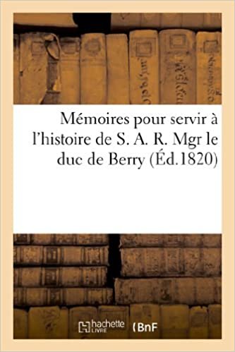 Mémoires pour servir à l'histoire de S. A. R. Mgr le duc de Berry, contenant des détails sur sa vie: et sur l'horrible assassinat dont il a été la victime indir