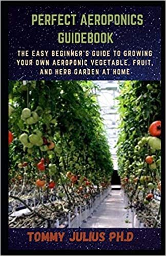 PERFECT AEROPONICS GUIDEBOOK: The Easy Beginner's Guide to Growing Your Own Aeroponic Vegetable, Fruit, and Herb Garden at Home