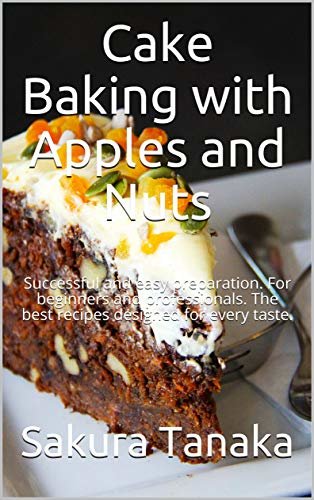 Cake Baking with Apples and Nuts: Successful and easy preparation. For beginners and professionals. The best recipes designed for every taste. (English Edition)