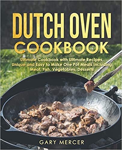 Dutch Oven Cookbook: Ultimate Cookbook with Ultimate Recipes, Unique and Easy to Make One Pot Meals Including Meat, Fish, Vegetables, Desserts