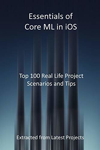 Essentials of Core ML in iOS : Top 100 Real Life Project Scenarios and Tips: Extracted from Latest Projects (English Edition)