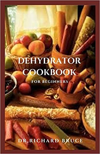 DEHYDRATOR COOKBOOK FOR BEGINNERS: Fresh Dehydrated Recipes,Meal Preservation And Everything You Need To Know ダウンロード