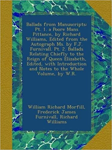 Ballads from Manuscripts: Pt. 1. a Poore Mans Pittance, by Richard Williams, Edited from the Autograph Ms. by F.J. Furnivall. Pt. 2. Ballads Relating ... and Notes to the Whole Volume, by W.R. indir