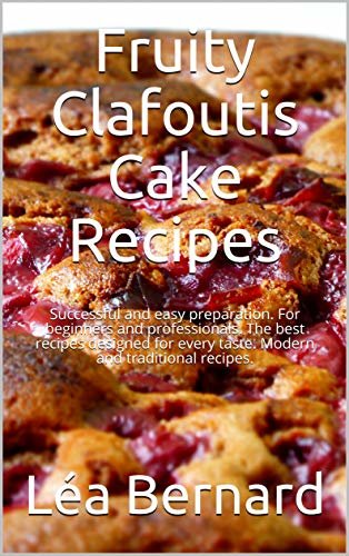 Fruity Clafoutis Cake Recipes: Easy baking recipes from France according to traditional and modern thoughts. (English Edition)