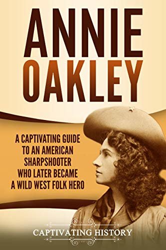 Annie Oakley: A Captivating Guide to an American Sharpshooter Who Later Became a Wild West Folk Hero (English Edition)