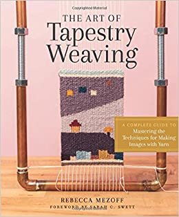 The Art of Tapestry Weaving: A Complete Guide to Mastering the Techniques for Making Images With Yarn