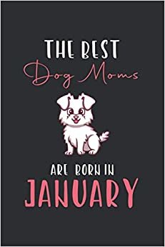 The Best Dog Moms Are Born In January: Funny Gift For Dog Lover. Cute Animal Themed Lined Notebook For Your Friend | Mom | Girlfriend | Animal Rescue | Veterinarian. Great Present For Christmas / Birthday / Retirement... Size: 6x9In, 120 Pages