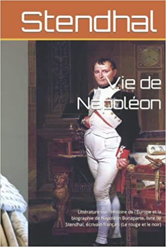 Vie de Napoléon: Littérature sur l'Histoire de l'Europe et la biographie de Napoléon Bonaparte, livre de Stendhal, écrivain français (Le rouge et le noir) (French Edition)