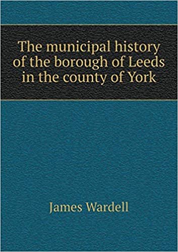 The Municipal History of the Borough of Leeds in the County of York