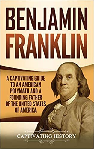 Benjamin Franklin: A Captivating Guide to an American Polymath and a Founding Father of the United States of America