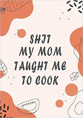 Shit My Mom Taught Me To Cook: Blank Recipe Book; Blank Cookbook; Personalized Recipe Book; Cute Recipe Book; Empty Recipe Book; Swear Cookbook Gift ダウンロード