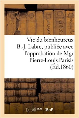 Vie du bienheureux B.-J. Labre, publiée avec l'approbation de Mgr Pierre-Louis Parisis (Religion) indir