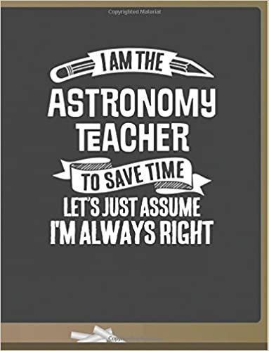 Funny Astronomy Teacher Notebook - To Save Time Just Assume I'm Always Right - 8.5x11 College Ruled Paper Journal Planner: Awesome School Start Year ... Journal Best Teacher Appreciation Gift indir