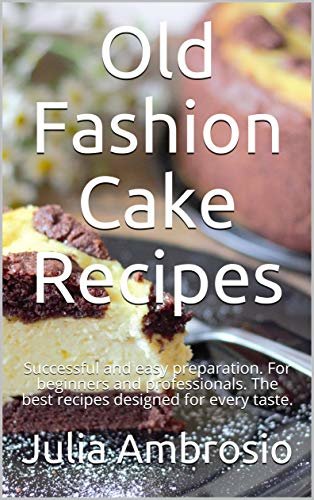 Old-Fashion Cake Recipes: Successful and easy preparation. For beginners and professionals. The best recipes designed for every taste. (English Edition)