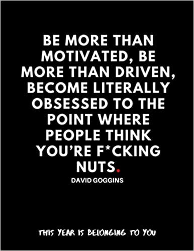 Be more than motivated, be more than driven, become literally obsessed to the point where people think you’re f*cking nuts. David Goggins.: This Year ... For Fans/Quotation/Large size 8.5" x 11" indir