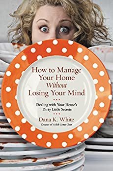 How to Manage Your Home Without Losing Your Mind: Dealing with Your House's Dirty Little Secrets (English Edition)