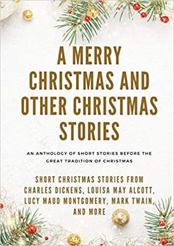 A Merry Christmas and Other Christmas Stories: Short Christmas Stories from Charles Dickens, Louisa May Alcott, Lucy Maud Montgomery, Mark Twain, and more