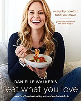 Danielle Walker's Eat What You Love: Everyday Comfort Food You Crave; Gluten-Free, Dairy-Free, and Paleo Recipes [A Cookbook] (English Edition)