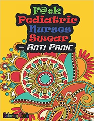 F@#k Pediatric Nurses Swear- Anti Panic Coloring Book: Inspirational & Funny Adult Coloring Book for Nurses filled with Nurses daily Problems For Relaxation, Stress relief & Ant stress Color Therapy