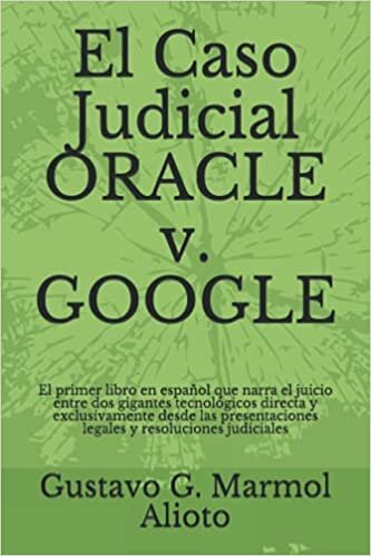 El Caso Judicial ORACLE v. GOOGLE: El primer libro en español que narra el juicio entre dos gigantes tecnológicos directa y exclusivamente desde las presentaciones legales y resoluciones judiciales indir