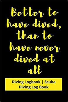 Better to have Dived, than to have never Dived at all: Diving Logbook - Scuba Diving Log Book
