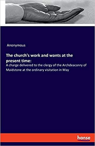 The church's work and wants at the present time:: A charge delivered to the clergy of the Archdeaconry of Maidstone at the ordinary visitation in May indir