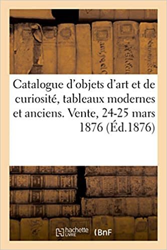 Catalogue d'objets d'art et de curiosité, tableaux modernes et anciens. Vente, 24-25 mars 1876 (Littérature) indir