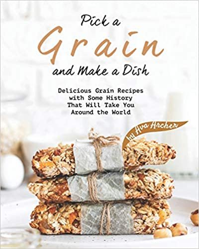Pick a Grain and Make a Dish: Delicious Grain Recipes with Some History That Will - Take You Around the World