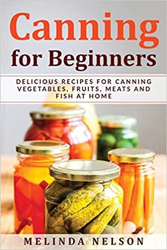 Canning for Beginners: Delicious Recipes for Canning Vegetables, Fruits, Meats and Fish at Home