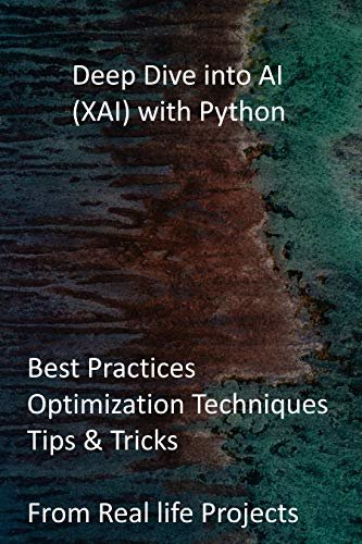 Deep Dive into AI (XAI) with Python: Best Practices, Optimization Techniques, Tips & Tricks from Real life Projects (English Edition)