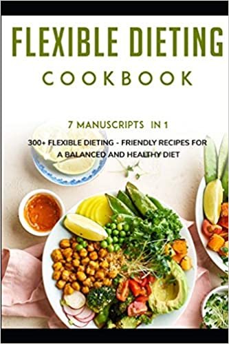 FLEXIBLE DIETING COOKBOOK: 7 Manuscripts in 1 – 300+ Flexible Dieting - friendly recipes for a balanced and healthy diet