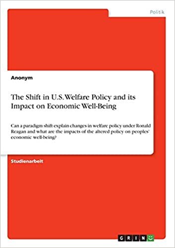 The Shift in U.S. Welfare Policy and its Impact on Economic Well-Being: Can a paradigm shift explain changes in welfare policy under Ronald Reagan and ... policy on peoples' economic well-being? indir