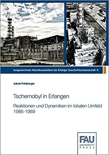 Tschernobyl in Erlangen: Reaktionen und Dynamiken im lokalen Umfeld 1986 – 1989 (Ausgezeichnete Abschlussarbeiten der Erlanger Geschichtswissenschaft)