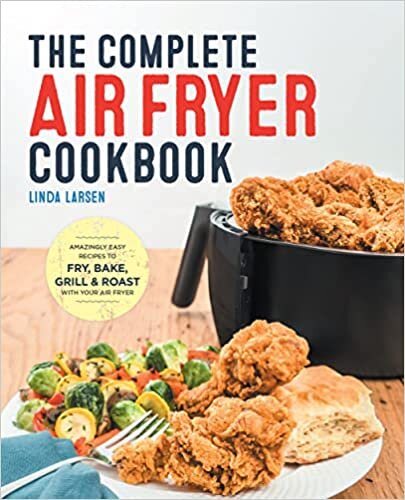 The Complete Air Fryer Cookbook: Amazingly Easy Recipes To Fry, Bake, Grill, And Roast With Your Air Fryer