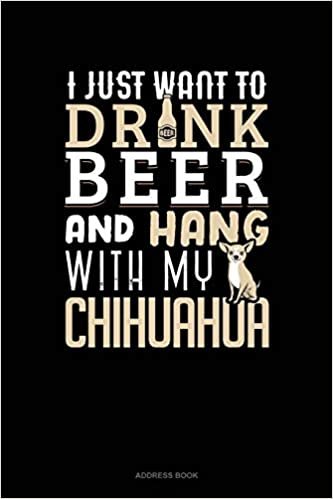 I Just Want To Drink Beer & Hang With My Chihuahua: Address Book