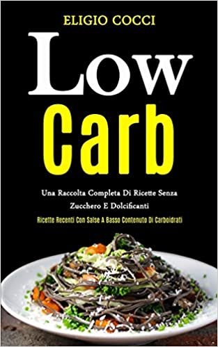 Low Carb: Una raccolta completa di ricette senza zucchero e dolcificanti (Ricette recenti con salse a basso contenuto di carboidrati)