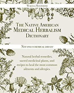 The Native American Medical Herbalism Dictionary: Not Only Chemical Drugs! Natural Herbal Remedies, Sacred Medicinal Plants and Recipes to Heal the Most Common Ailments and Allergies (English Edition) ダウンロード