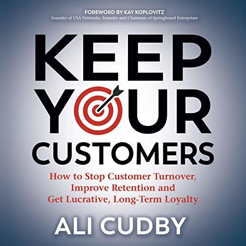Keep Your Customers: How to Stop Customer Turnover, Improve Retention and Get Lucrative, Long-Term Loyalty