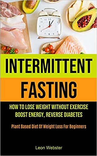 indir Intermittent Fasting: How To Lose Weight Without Exercise, Boost Energy, Reverse Diabetes (Plant Based Diet Of Weight Loss For Beginners)