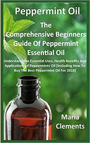 Peppermint Oil:The Comprehensive Guild of Peppermint Essential Oil-Understand the Essential Uses, Health Benefits and Applications of Peppermints Oil [Including how to Buy the Best Peppermint Oil 2018