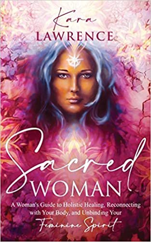 Sacred Woman: A Woman’s Guide to Holistic Healing, Reconnecting with Your Body, and Unbinding Your Feminine Spirit