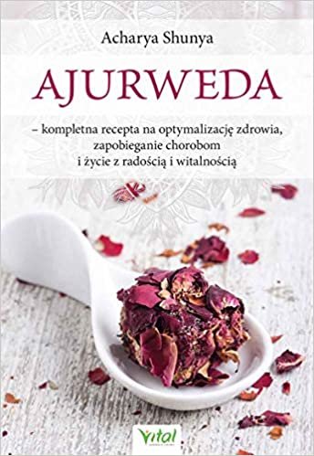 Ajurweda: kompletna recepta na optymalizacje zdrowia, zapobieganie chorobom i zycie z radoscia i witalnoscia