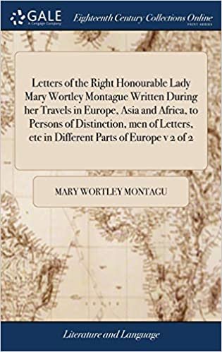 Letters of the Right Honourable Lady Mary Wortley Montague Written During Her Travels in Europe, Asia and Africa, to Persons of Distinction, Men of Letters, Etc in Different Parts of Europe V 2 of 2